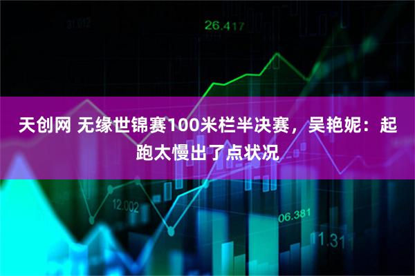 天创网 无缘世锦赛100米栏半决赛，吴艳妮：起跑太慢出了点状况