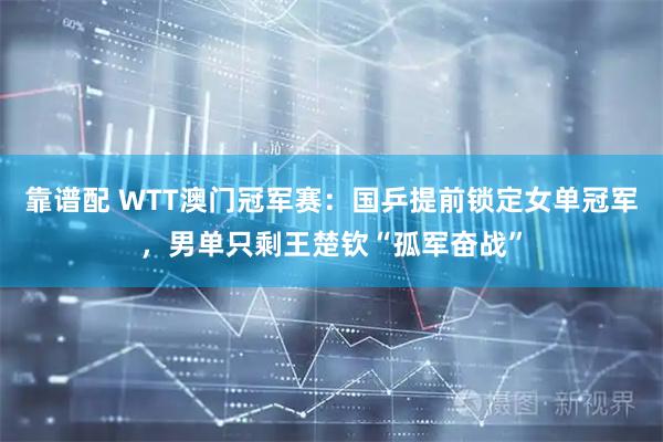靠谱配 WTT澳门冠军赛：国乒提前锁定女单冠军，男单只剩王楚钦“孤军奋战”