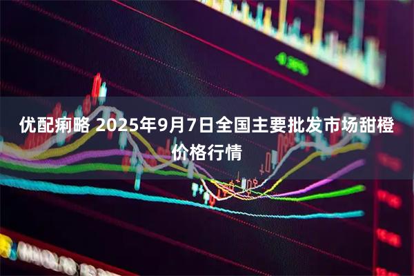 优配痢略 2025年9月7日全国主要批发市场甜橙价格行情