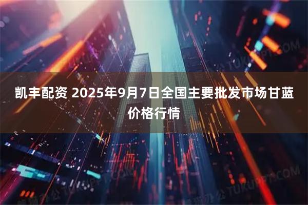 凯丰配资 2025年9月7日全国主要批发市场甘蓝价格行情