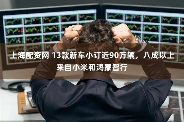 上海配资网 13款新车小订近90万辆，八成以上来自小米和鸿蒙智行