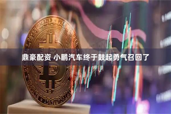 鼎豪配资 小鹏汽车终于鼓起勇气召回了