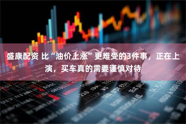 盛康配资 比“油价上涨”更难受的3件事，正在上演，买车真的需要谨慎对待