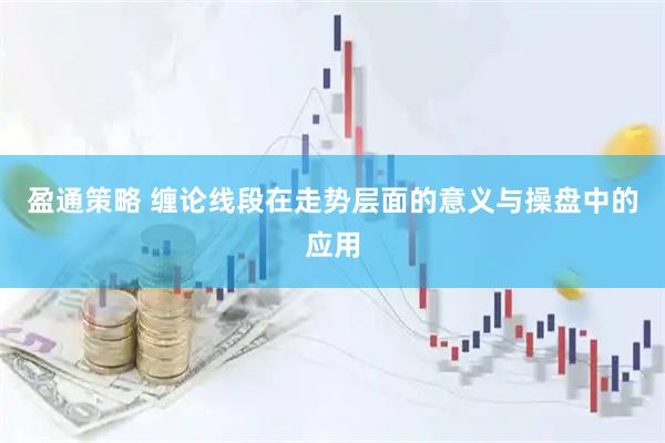 盈通策略 缠论线段在走势层面的意义与操盘中的应用