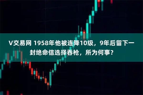 V交易网 1958年他被连降10级，9年后留下一封绝命信选择吞枪，所为何事？