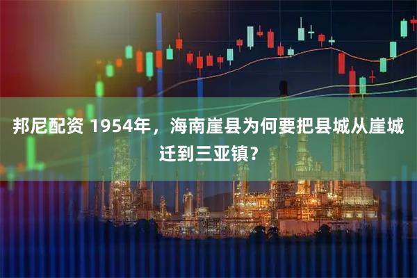 邦尼配资 1954年，海南崖县为何要把县城从崖城迁到三亚镇？