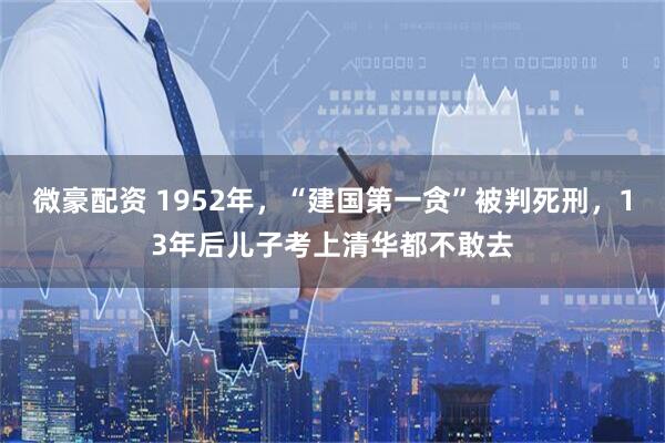微豪配资 1952年，“建国第一贪”被判死刑，13年后儿子考上清华都不敢去