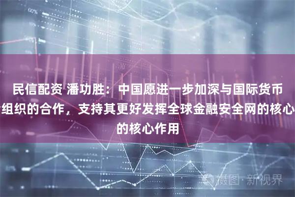 民信配资 潘功胜：中国愿进一步加深与国际货币基金组织的合作，支持其更好发挥全球金融安全网的核心作用
