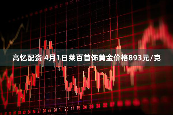 高忆配资 4月1日菜百首饰黄金价格893元/克