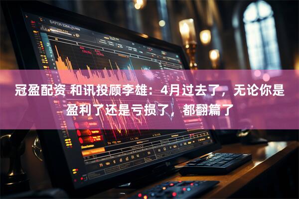 冠盈配资 和讯投顾李雄：4月过去了，无论你是盈利了还是亏损了，都翻篇了
