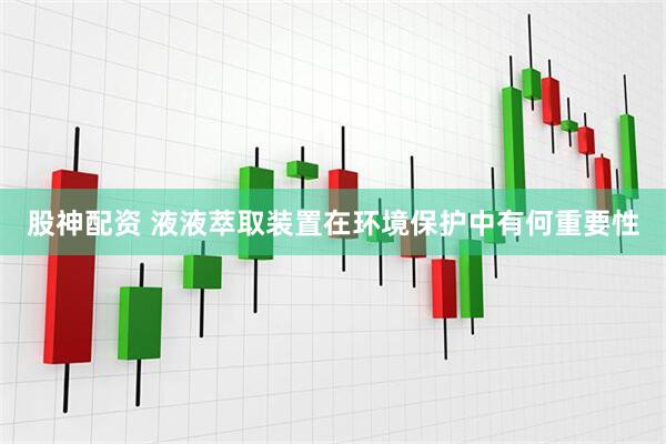 股神配资 液液萃取装置在环境保护中有何重要性