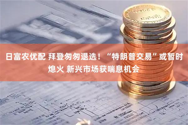 日富农优配 拜登匆匆退选！“特朗普交易”或暂时熄火 新兴市场获喘息机会