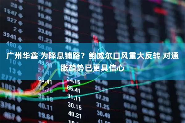 广州华鑫 为降息铺路？鲍威尔口风重大反转 对通胀趋势已更具信心