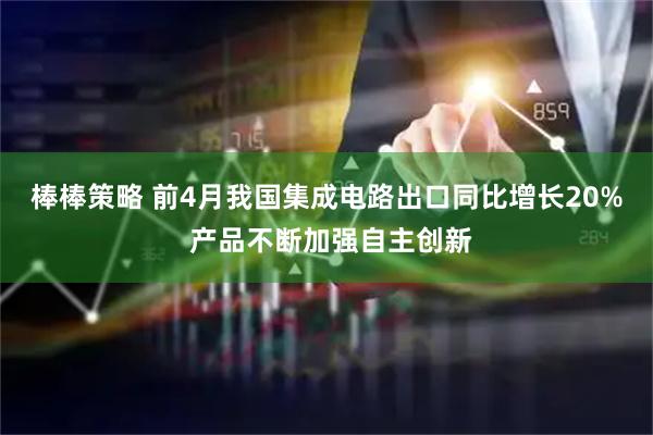 棒棒策略 前4月我国集成电路出口同比增长20% 产品不断加强自主创新