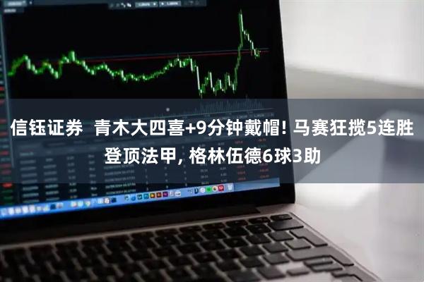 信钰证券 青木大四喜+9分钟戴帽! 马赛狂揽5连胜登顶法甲, 格林伍德6球3助