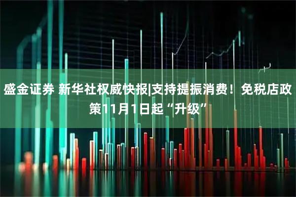 盛金证券 新华社权威快报|支持提振消费!免税店政策11月1日起“升级”