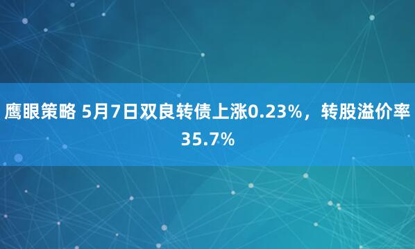 鹰眼策略 5月7日双良转债上涨0.23%，转股溢价率35.7%