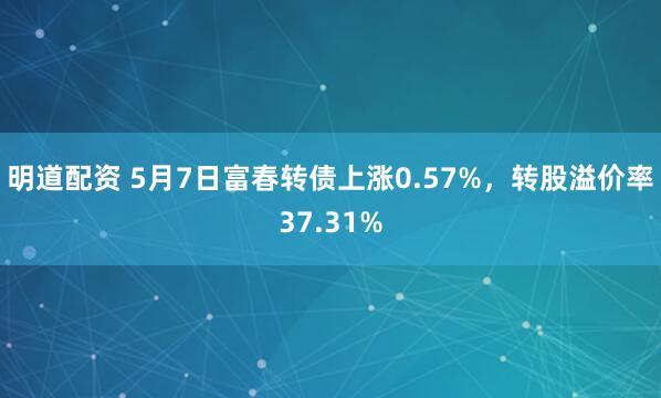 明道配资 5月7日富春转债上涨0.57%，转股溢价率37.31%