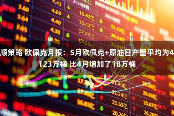 顺策略 欧佩克月报：5月欧佩克+原油日产量平均为4123万桶 比4月增加了18万桶