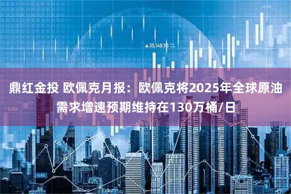 鼎红金投 欧佩克月报:欧佩克将2025年全球原油需求增速预期维持在130万桶/日