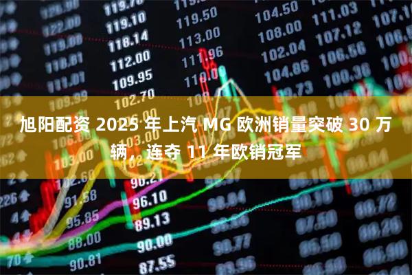 旭阳配资 2025 年上汽 MG 欧洲销量突破 30 万辆，连夺 11 年欧销冠军