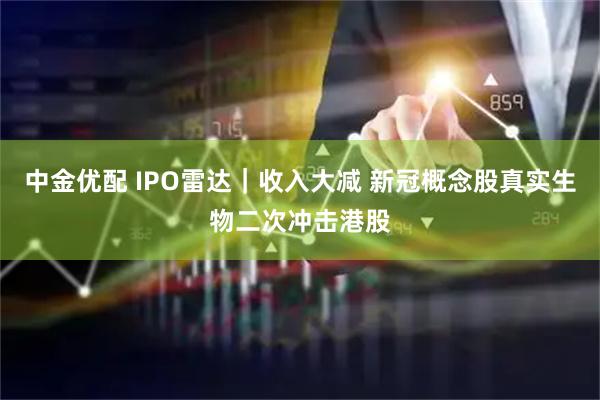 中金优配 IPO雷达｜收入大减 新冠概念股真实生物二次冲击港股
