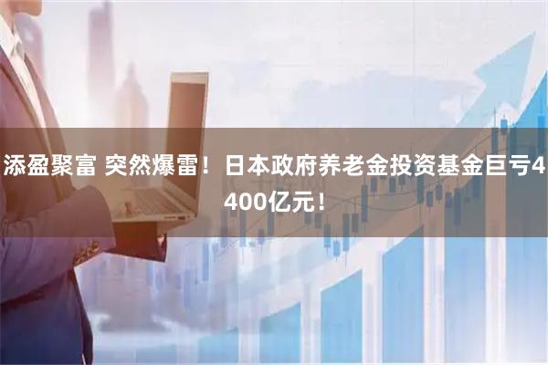 添盈聚富 突然爆雷！日本政府养老金投资基金巨亏4400亿元！