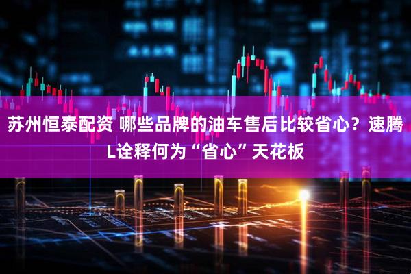 苏州恒泰配资 哪些品牌的油车售后比较省心？速腾L诠释何为“省心”天花板