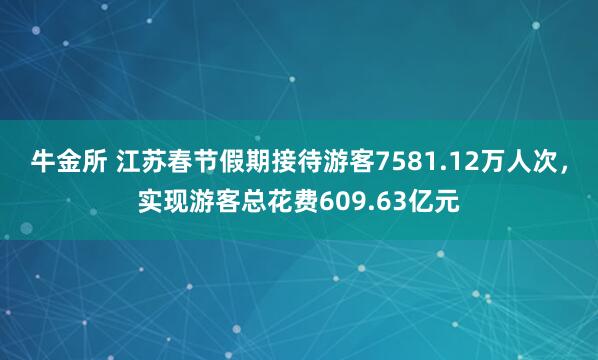牛金所 江苏春节假期接待游客7581.12万人次，实现游客总花费609.63亿元