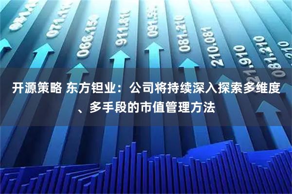 开源策略 东方钽业：公司将持续深入探索多维度、多手段的市值管理方法