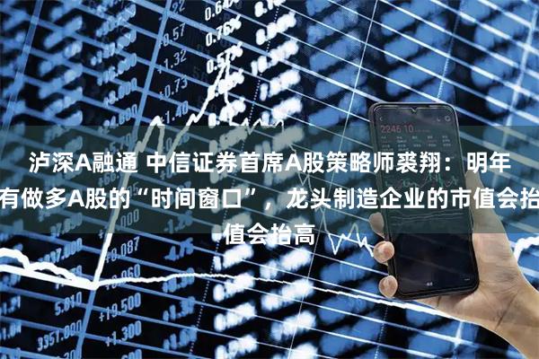 泸深A融通 中信证券首席A股策略师裘翔：明年仍有做多A股的“时间窗口”，龙头制造企业的市值会抬高