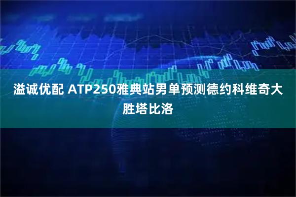 溢诚优配 ATP250雅典站男单预测德约科维奇大胜塔比洛