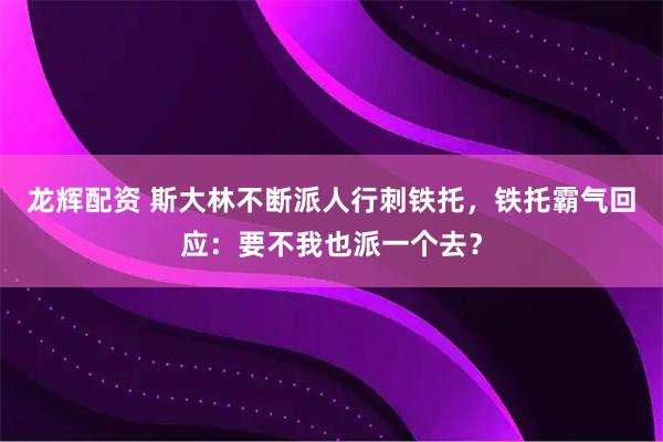 龙辉配资 斯大林不断派人行刺铁托，铁托霸气回应：要不我也派一个去？