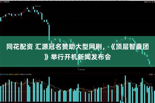 同花配资 汇源冠名赞助大型网剧，《顶层智囊团》举行开机新闻发布会