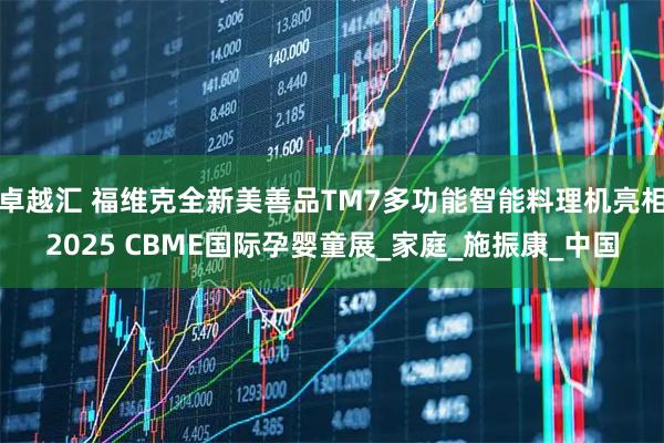 卓越汇 福维克全新美善品TM7多功能智能料理机亮相2025 CBME国际孕婴童展_家庭_施振康_中国