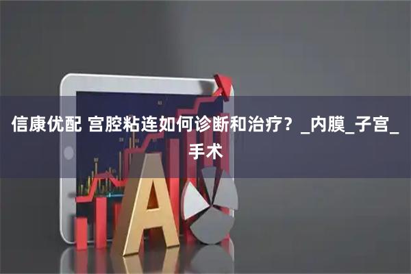 信康优配 宫腔粘连如何诊断和治疗？_内膜_子宫_手术