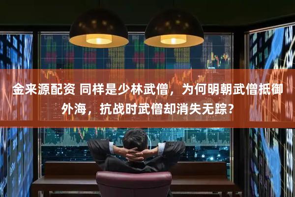 金来源配资 同样是少林武僧，为何明朝武僧抵御外海，抗战时武僧却消失无踪？