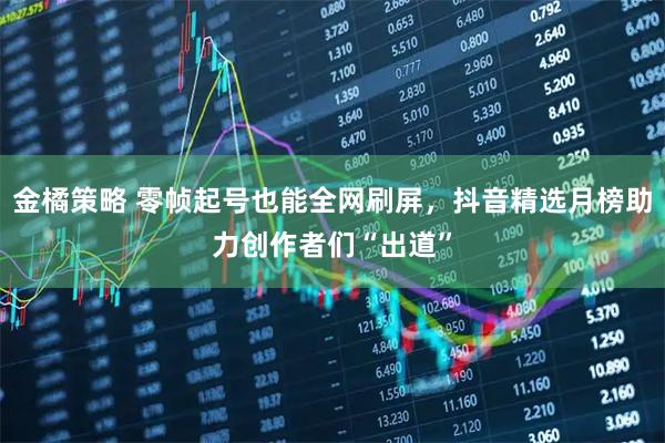 金橘策略 零帧起号也能全网刷屏，抖音精选月榜助力创作者们“出道”