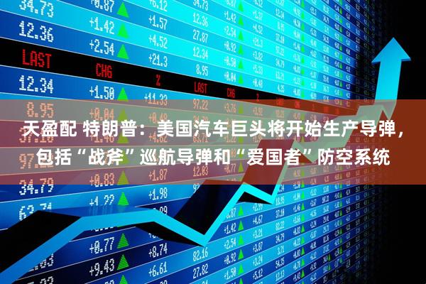 天盈配 特朗普:美国汽车巨头将开始生产导弹,包括“战斧”巡航导弹和“爱国者”防空系统