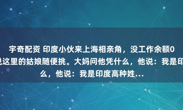 宇奇配资 印度小伙来上海相亲角，没工作余额0.68元，却说这里的姑娘随便挑。大妈问他凭什么，他说：我是印度高种姓…