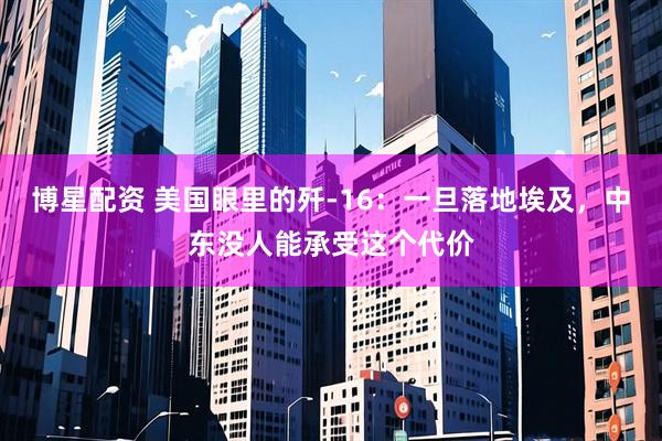 博星配资 美国眼里的歼-16:一旦落地埃及,中东没人能承受这个代价