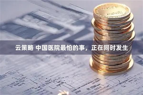 云策略 中国医院最怕的事，正在同时发生